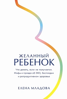 Елена Младова «Желанный ребенок. Что делать, если не получается. Мифы и правда об ЭКО, бесплодии и репродуктивном здоровье»